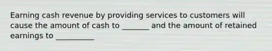 Earning cash revenue by providing services to customers will cause the amount of cash to _______ and the amount of retained earnings to __________