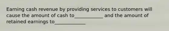 Earning cash revenue by providing services to customers will cause the amount of cash to____________ and the amount of retained earnings to_____________