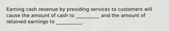 Earning cash revenue by providing services to customers will cause the amount of cash to __________ and the amount of retained earnings to ___________.