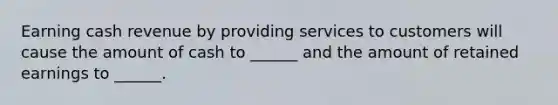 Earning cash revenue by providing services to customers will cause the amount of cash to ______ and the amount of retained earnings to ______.