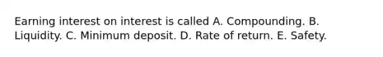 Earning interest on interest is called A. Compounding. B. Liquidity. C. Minimum deposit. D. Rate of return. E. Safety.