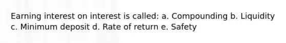 Earning interest on interest is called: a. Compounding b. Liquidity c. Minimum deposit d. Rate of return e. Safety