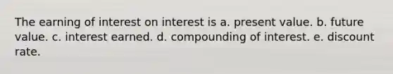 The earning of interest on interest is a. present value. b. future value. c. interest earned. d. compounding of interest. e. discount rate.