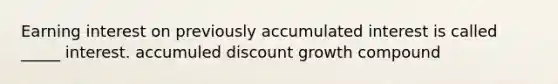 Earning interest on previously accumulated interest is called _____ interest. accumuled discount growth compound