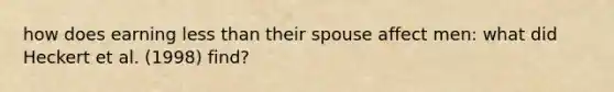 how does earning less than their spouse affect men: what did Heckert et al. (1998) find?