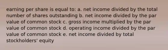 earning per share is equal to: a. net income divided by the total number of shares outstanding b. net income divided by the par value of common stock c. gross income multiplied by the par value of common stock d. operating income divided by the par value of common stock e. net income divided by total stockholders' equity