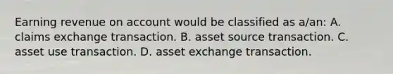 Earning revenue on account would be classified as a/an: A. claims exchange transaction. B. asset source transaction. C. asset use transaction. D. asset exchange transaction.