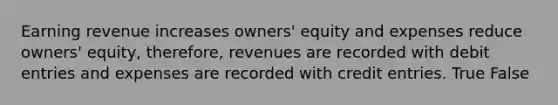 Earning revenue increases owners' equity and expenses reduce owners' equity, therefore, revenues are recorded with debit entries and expenses are recorded with credit entries. True False