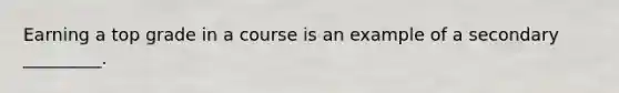 Earning a top grade in a course is an example of a secondary _________.