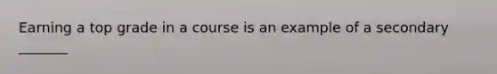 Earning a top grade in a course is an example of a secondary _______