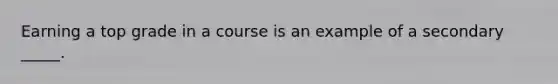 Earning a top grade in a course is an example of a secondary _____.