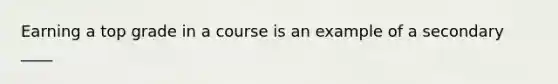 Earning a top grade in a course is an example of a secondary ____