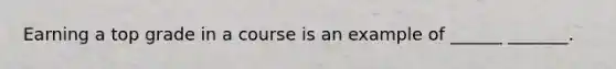 Earning a top grade in a course is an example of ______ _______.