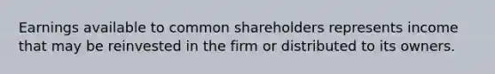 Earnings available to common shareholders represents income that may be reinvested in the firm or distributed to its owners.