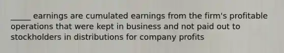 _____ earnings are cumulated earnings from the firm's profitable operations that were kept in business and not paid out to stockholders in distributions for company profits