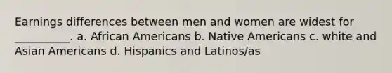 Earnings differences between men and women are widest for __________. a. African Americans b. Native Americans c. white and Asian Americans d. Hispanics and Latinos/as