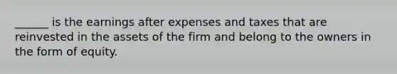 ______ is the earnings after expenses and taxes that are reinvested in the assets of the firm and belong to the owners in the form of equity.