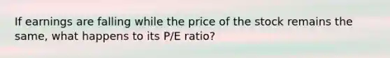 If earnings are falling while the price of the stock remains the same, what happens to its P/E ratio?