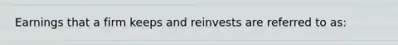 Earnings that a firm keeps and reinvests are referred to as: