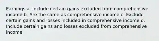 Earnings a. Include certain gains excluded from comprehensive income b. Are the same as comprehensive income c. Exclude certain gains and losses included in comprehensive income d. Include certain gains and losses excluded from comprehensive income