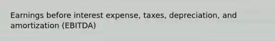 Earnings before interest expense, taxes, depreciation, and amortization (EBITDA)