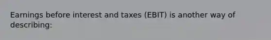 Earnings before interest and taxes (EBIT) is another way of describing: