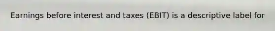 Earnings before interest and taxes (EBIT) is a descriptive label for