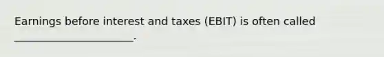 Earnings before interest and taxes (EBIT) is often called ______________________.