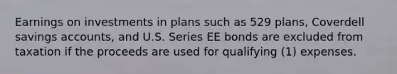 Earnings on investments in plans such as 529 plans, Coverdell savings accounts, and U.S. Series EE bonds are excluded from taxation if the proceeds are used for qualifying (1) expenses.