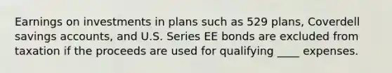 Earnings on investments in plans such as 529 plans, Coverdell savings accounts, and U.S. Series EE bonds are excluded from taxation if the proceeds are used for qualifying ____ expenses.