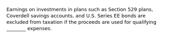 Earnings on investments in plans such as Section 529 plans, Coverdell savings accounts, and U.S. Series EE bonds are excluded from taxation if the proceeds are used for qualifying ________ expenses.