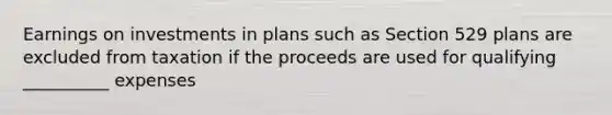 Earnings on investments in plans such as Section 529 plans are excluded from taxation if the proceeds are used for qualifying __________ expenses