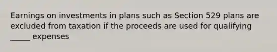 Earnings on investments in plans such as Section 529 plans are excluded from taxation if the proceeds are used for qualifying _____ expenses