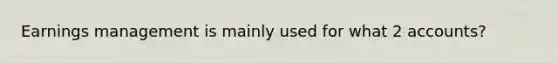 Earnings management is mainly used for what 2 accounts?