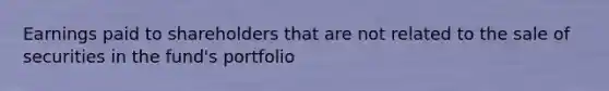 Earnings paid to shareholders that are not related to the sale of securities in the fund's portfolio