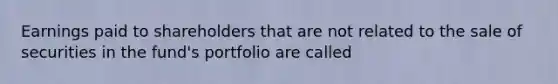 Earnings paid to shareholders that are not related to the sale of securities in the fund's portfolio are called