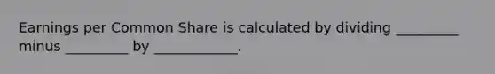 Earnings per Common Share is calculated by dividing _________ minus _________ by ____________.