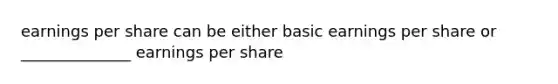 earnings per share can be either basic earnings per share or ______________ earnings per share