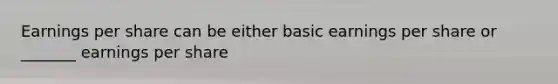 Earnings per share can be either basic earnings per share or _______ earnings per share