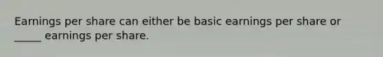 Earnings per share can either be basic earnings per share or _____ earnings per share.