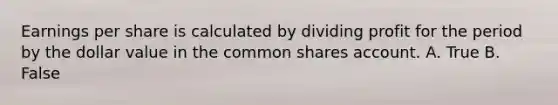 Earnings per share is calculated by dividing profit for the period by the dollar value in the common shares account. A. True B. False