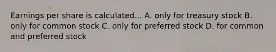 Earnings per share is calculated... A. only for treasury stock B. only for common stock C. only for preferred stock D. for common and preferred stock
