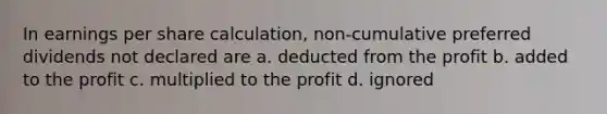 In earnings per share calculation, non-cumulative preferred dividends not declared are a. deducted from the profit b. added to the profit c. multiplied to the profit d. ignored