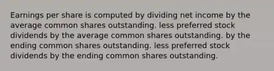 Earnings per share is computed by dividing net income by the average common shares outstanding. less preferred stock dividends by the average common shares outstanding. by the ending common shares outstanding. less preferred stock dividends by the ending common shares outstanding.