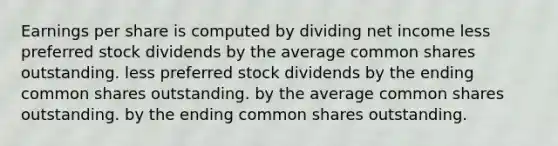 Earnings per share is computed by dividing net income less preferred stock dividends by the average common shares outstanding. less preferred stock dividends by the ending common shares outstanding. by the average common shares outstanding. by the ending common shares outstanding.