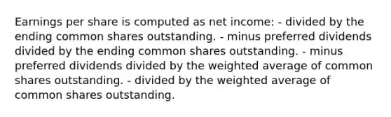 Earnings per share is computed as net income: - divided by the ending common shares outstanding. - minus preferred dividends divided by the ending common shares outstanding. - minus preferred dividends divided by the weighted average of common shares outstanding. - divided by the weighted average of common shares outstanding.