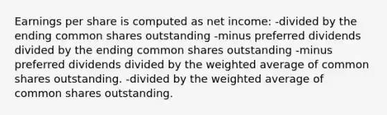 Earnings per share is computed as net income: -divided by the ending common shares outstanding -minus preferred dividends divided by the ending common shares outstanding -minus preferred dividends divided by the weighted average of common shares outstanding. -divided by the weighted average of common shares outstanding.