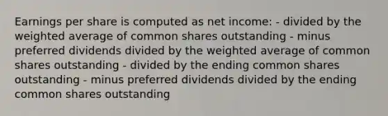 Earnings per share is computed as net income: - divided by the weighted average of common shares outstanding - minus preferred dividends divided by the weighted average of common shares outstanding - divided by the ending common shares outstanding - minus preferred dividends divided by the ending common shares outstanding