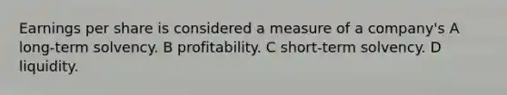 Earnings per share is considered a measure of a company's A long-term solvency. B profitability. C short-term solvency. D liquidity.