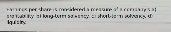 Earnings per share is considered a measure of a company's a) profitability. b) long-term solvency. c) short-term solvency. d) liquidity.